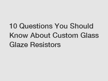 10 Questions You Should Know About Custom Glass Glaze Resistors