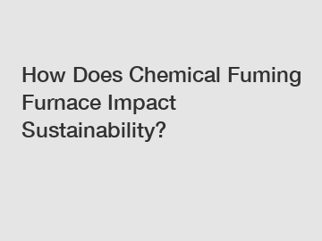 How Does Chemical Fuming Furnace Impact Sustainability?