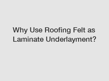 Why Use Roofing Felt as Laminate Underlayment?