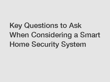 Key Questions to Ask When Considering a Smart Home Security System