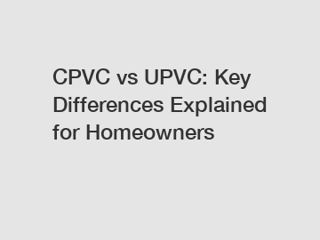 CPVC vs UPVC: Key Differences Explained for Homeowners