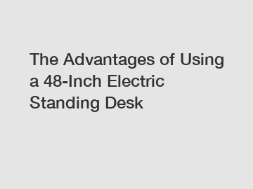 The Advantages of Using a 48-Inch Electric Standing Desk