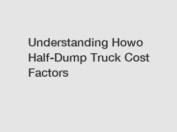 Understanding Howo Half-Dump Truck Cost Factors