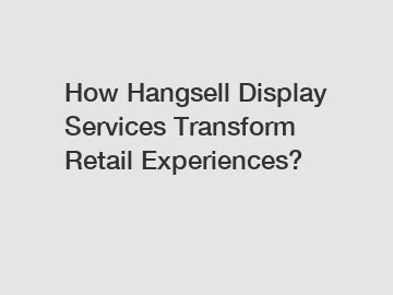 How Hangsell Display Services Transform Retail Experiences?