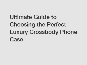 Ultimate Guide to Choosing the Perfect Luxury Crossbody Phone Case