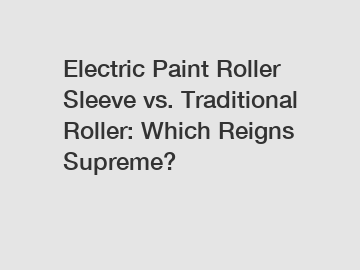 Electric Paint Roller Sleeve vs. Traditional Roller: Which Reigns Supreme?