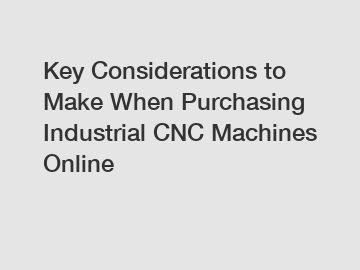 Key Considerations to Make When Purchasing Industrial CNC Machines Online