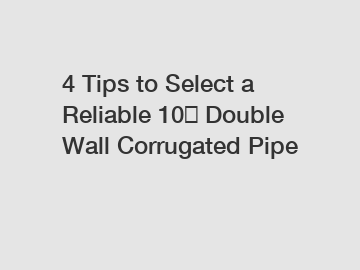 4 Tips to Select a Reliable 10″ Double Wall Corrugated Pipe