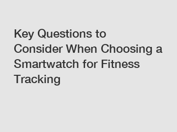 Key Questions to Consider When Choosing a Smartwatch for Fitness Tracking