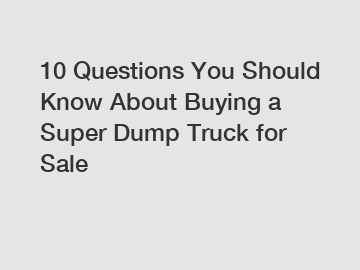 10 Questions You Should Know About Buying a Super Dump Truck for Sale