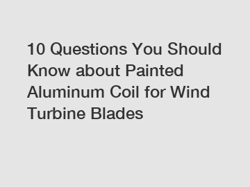 10 Questions You Should Know about Painted Aluminum Coil for Wind Turbine Blades