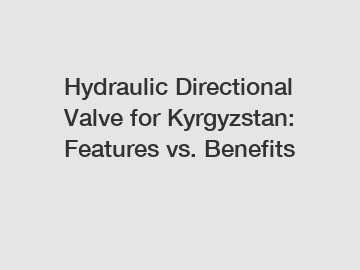 Hydraulic Directional Valve for Kyrgyzstan: Features vs. Benefits