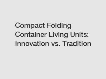 Compact Folding Container Living Units: Innovation vs. Tradition