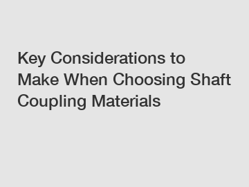 Key Considerations to Make When Choosing Shaft Coupling Materials