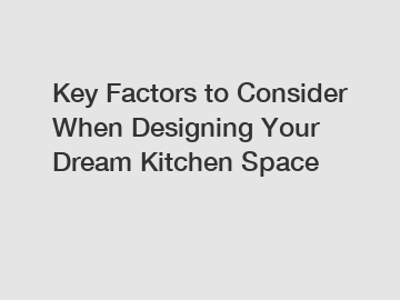 Key Factors to Consider When Designing Your Dream Kitchen Space