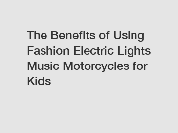 The Benefits of Using Fashion Electric Lights Music Motorcycles for Kids