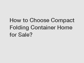 How to Choose Compact Folding Container Home for Sale?