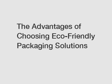 The Advantages of Choosing Eco-Friendly Packaging Solutions