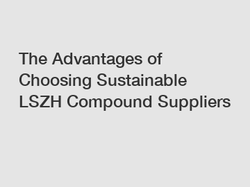 The Advantages of Choosing Sustainable LSZH Compound Suppliers