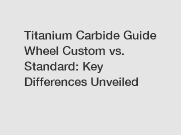 Titanium Carbide Guide Wheel Custom vs. Standard: Key Differences Unveiled