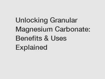 Unlocking Granular Magnesium Carbonate: Benefits & Uses Explained