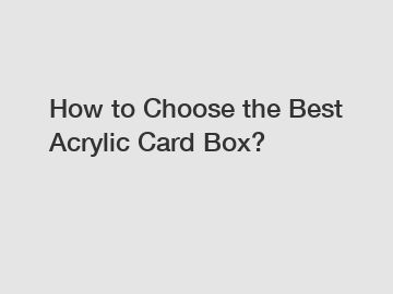 How to Choose the Best Acrylic Card Box?