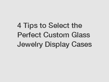 4 Tips to Select the Perfect Custom Glass Jewelry Display Cases