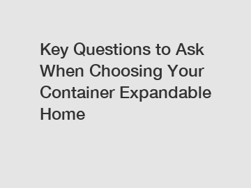 Key Questions to Ask When Choosing Your Container Expandable Home