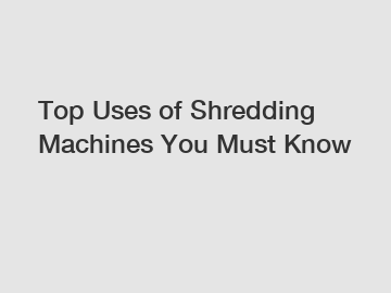 Top Uses of Shredding Machines You Must Know