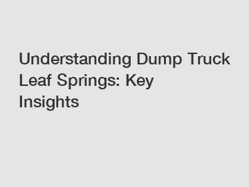 Understanding Dump Truck Leaf Springs: Key Insights