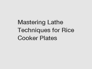 Mastering Lathe Techniques for Rice Cooker Plates