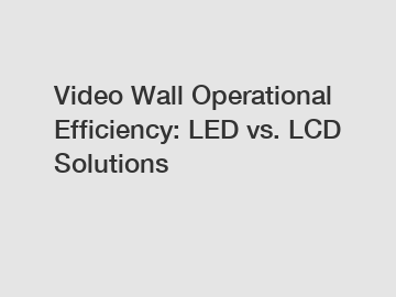 Video Wall Operational Efficiency: LED vs. LCD Solutions