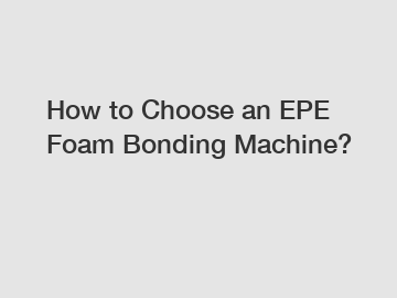 How to Choose an EPE Foam Bonding Machine?