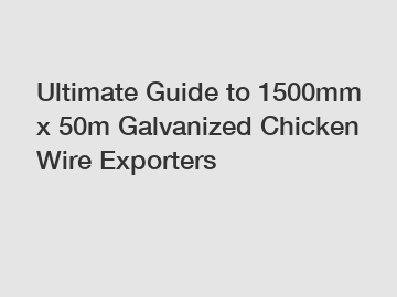 Ultimate Guide to 1500mm x 50m Galvanized Chicken Wire Exporters