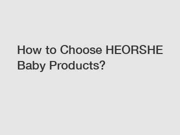 How to Choose HEORSHE Baby Products?