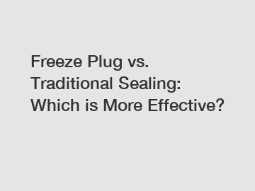 Freeze Plug vs. Traditional Sealing: Which is More Effective?