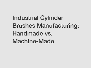 Industrial Cylinder Brushes Manufacturing: Handmade vs. Machine-Made