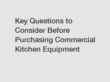 Key Questions to Consider Before Purchasing Commercial Kitchen Equipment