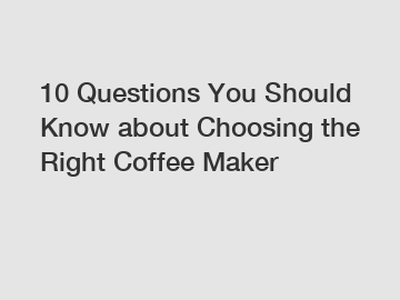 10 Questions You Should Know about Choosing the Right Coffee Maker