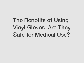 The Benefits of Using Vinyl Gloves: Are They Safe for Medical Use?