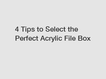 4 Tips to Select the Perfect Acrylic File Box