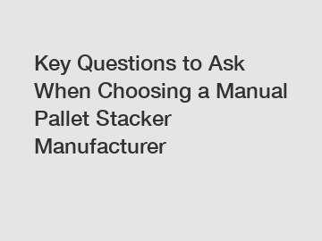 Key Questions to Ask When Choosing a Manual Pallet Stacker Manufacturer