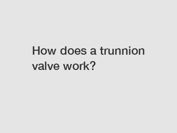 How does a trunnion valve work?