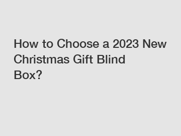 How to Choose a 2023 New Christmas Gift Blind Box?