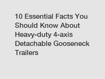 10 Essential Facts You Should Know About Heavy-duty 4-axis Detachable Gooseneck Trailers