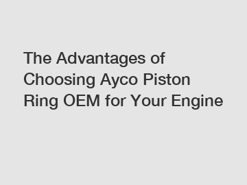 The Advantages of Choosing Ayco Piston Ring OEM for Your Engine