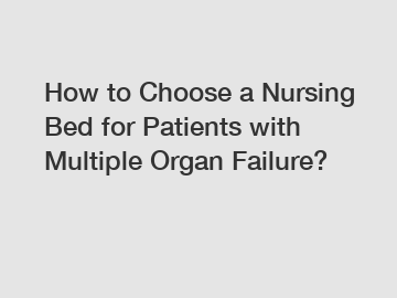 How to Choose a Nursing Bed for Patients with Multiple Organ Failure?