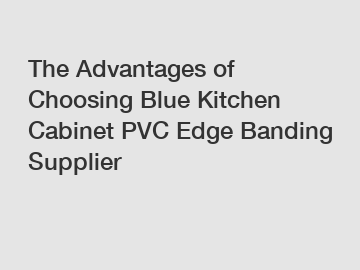 The Advantages of Choosing Blue Kitchen Cabinet PVC Edge Banding Supplier