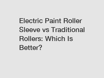 Electric Paint Roller Sleeve vs Traditional Rollers: Which Is Better?