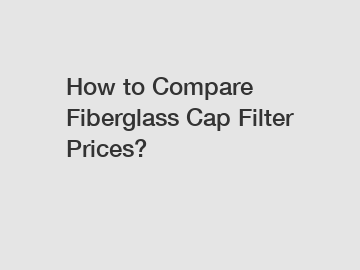 How to Compare Fiberglass Cap Filter Prices?